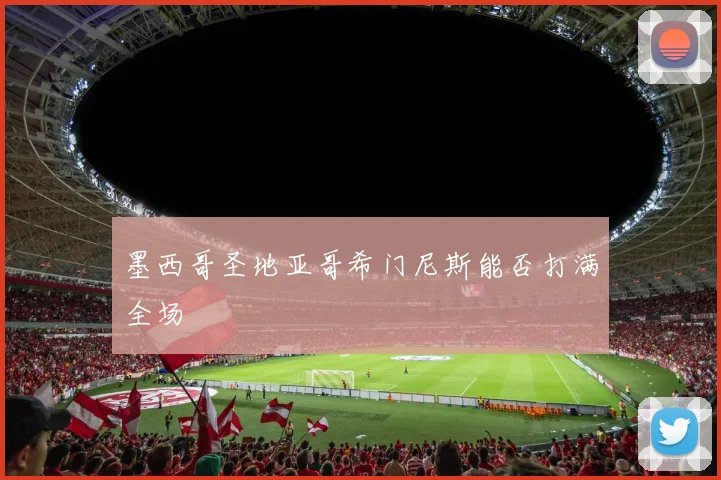 墨西哥圣地亚哥希门尼斯能否打满全场
