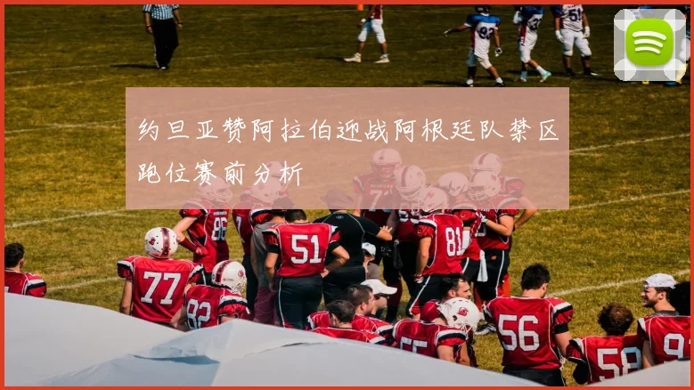 约旦亚赞阿拉伯迎战阿根廷队禁区跑位赛前分析