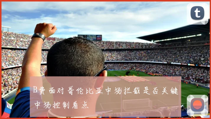 B费面对哥伦比亚中场拦截是否关键中场控制看点