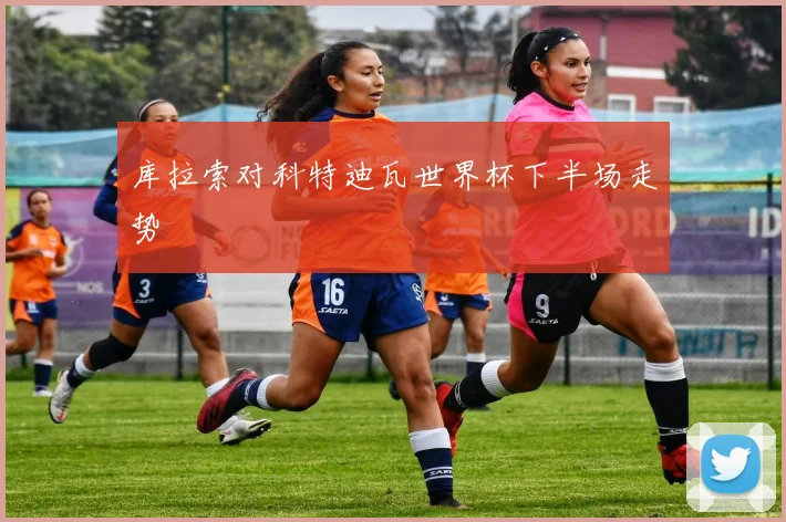 库拉索对科特迪瓦世界杯下半场走势