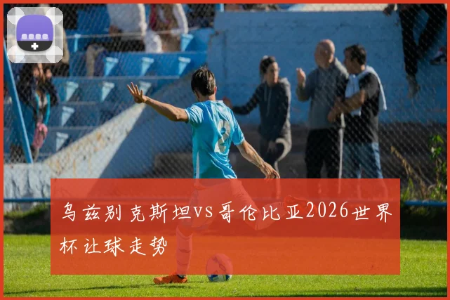 乌兹别克斯坦vs哥伦比亚2026世界杯让球走势