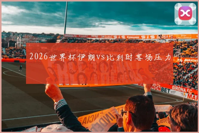 2026世界杯伊朗vs比利时客场压力