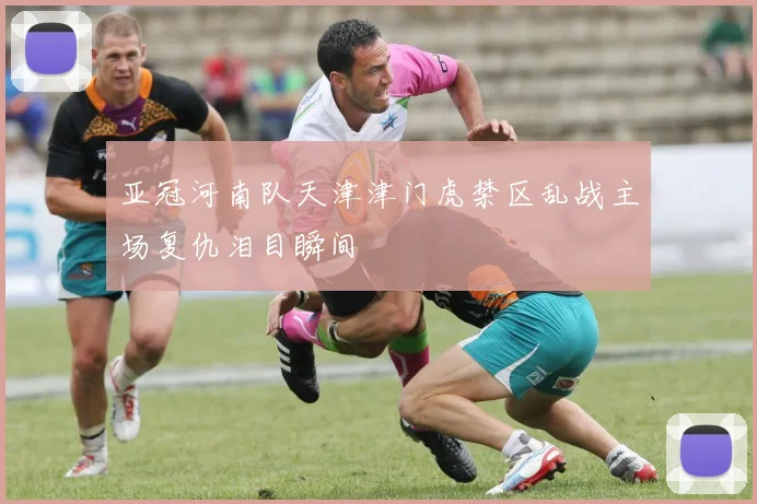 亚冠河南队天津津门虎禁区乱战主场复仇泪目瞬间