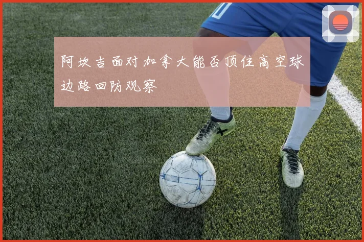 阿坎吉面对加拿大能否顶住高空球边路回防观察
