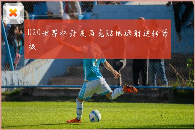 U20世界杯丹麦马竞贴地远射逆转晋级