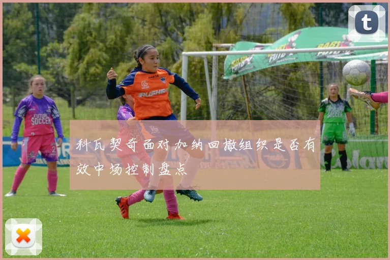 科瓦契奇面对加纳回撤组织是否有效中场控制盘点