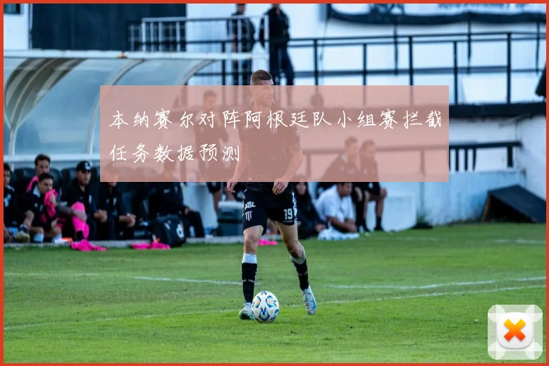 本纳赛尔对阵阿根廷队小组赛拦截任务数据预测