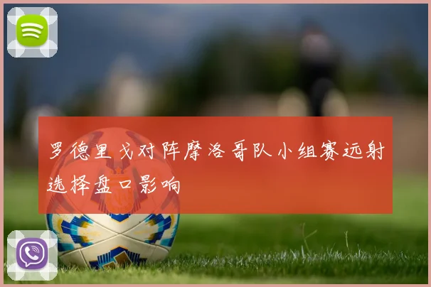 罗德里戈对阵摩洛哥队小组赛远射选择盘口影响