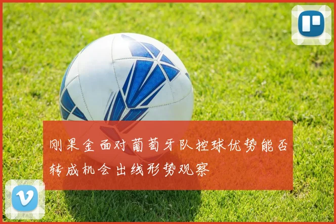 刚果金面对葡萄牙队控球优势能否转成机会出线形势观察
