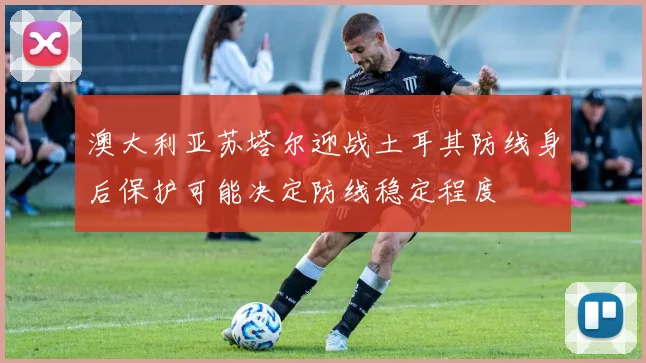 澳大利亚苏塔尔迎战土耳其防线身后保护可能决定防线稳定程度