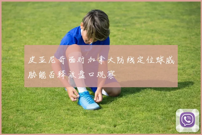 皮亚尼奇面对加拿大防线定位球威胁能否释放盘口观察