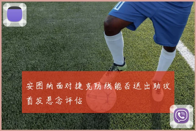 安图纳面对捷克防线能否送出助攻首发悬念评估