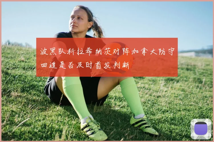 波黑队科拉希纳茨对阵加拿大防守回追是否及时首发判断