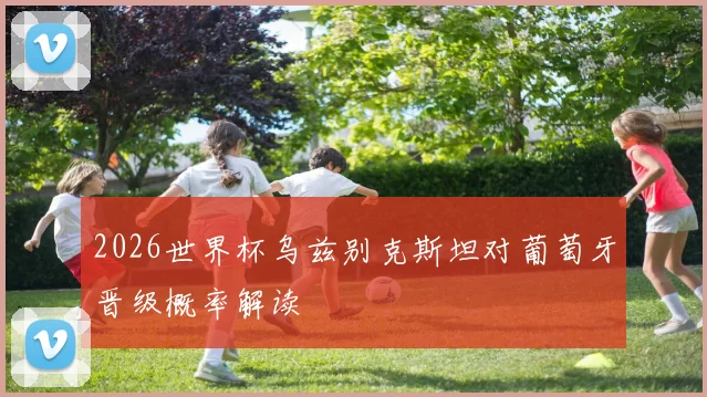 2026世界杯乌兹别克斯坦对葡萄牙晋级概率解读