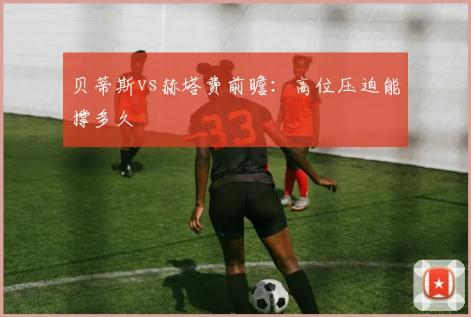 贝蒂斯vs赫塔费前瞻:高位压迫能撑多久