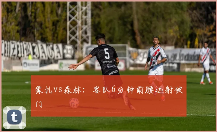 蒙扎vs森林:客队6分钟前腰远射破门