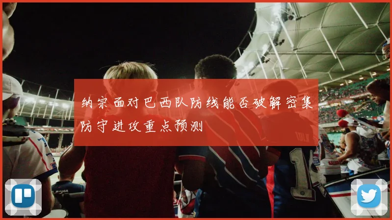 纳宗面对巴西队防线能否破解密集防守进攻重点预测