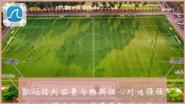 欧冠格列兹曼与赖斯核心对话强强对话发挥可能决定禁区触球次数
