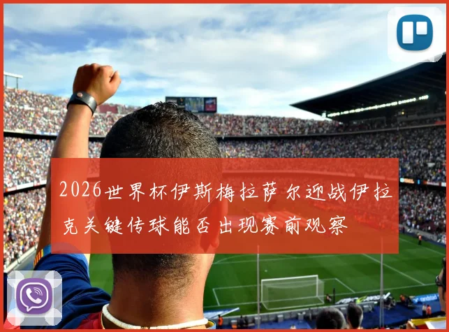 2026世界杯伊斯梅拉萨尔迎战伊拉克关键传球能否出现赛前观察