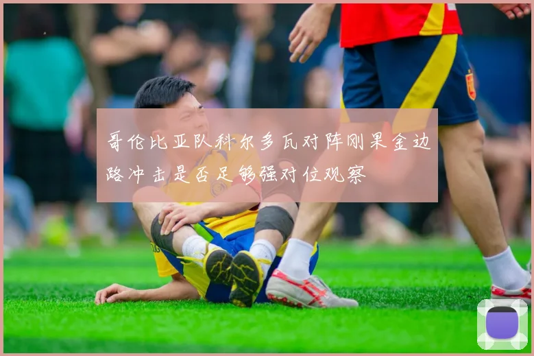 哥伦比亚队科尔多瓦对阵刚果金边路冲击是否足够强对位观察