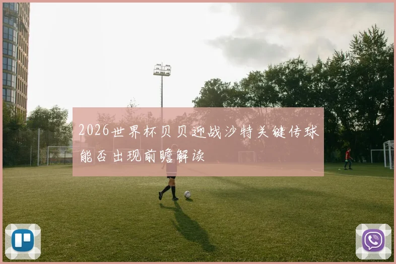 2026世界杯贝贝迎战沙特关键传球能否出现前瞻解读