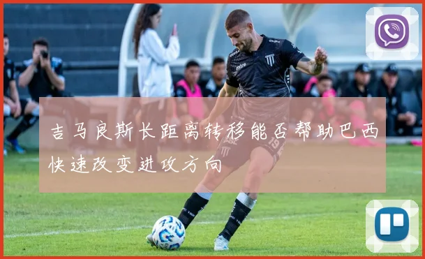 吉马良斯长距离转移能否帮助巴西快速改变进攻方向