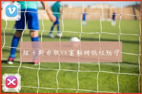 纽卡斯尔联vs富勒姆低位防守