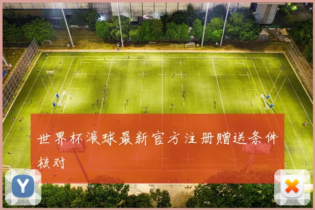 世界杯滚球最新官方注册赠送条件核对