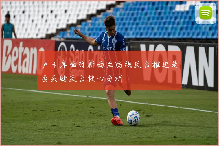 卢卡库面对新西兰防线反击推进是否关键反击核心分析