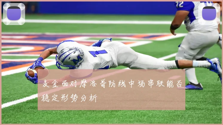 麦金面对摩洛哥防线中场串联能否稳定形势分析
