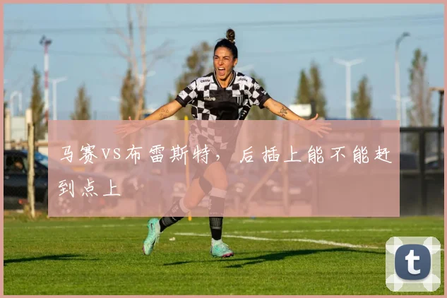 马赛vs布雷斯特,后插上能不能赶到点上