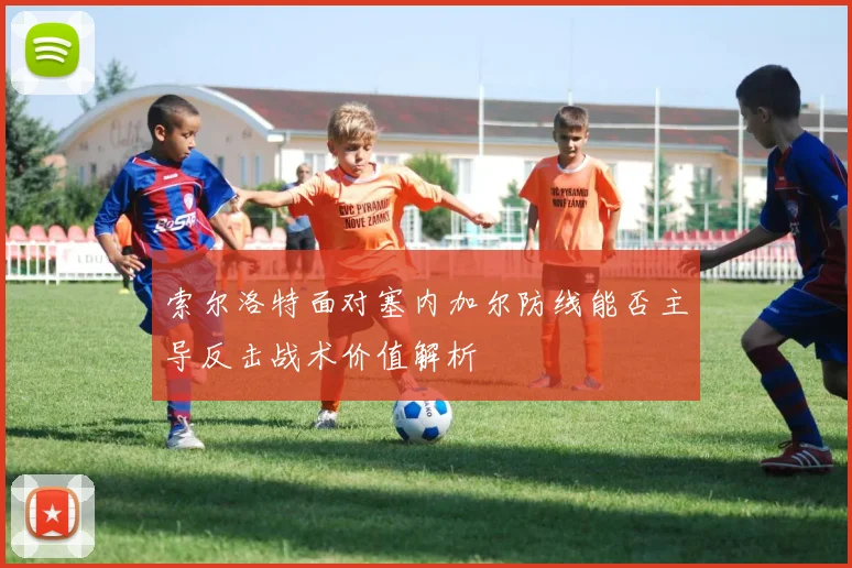 索尔洛特面对塞内加尔防线能否主导反击战术价值解析