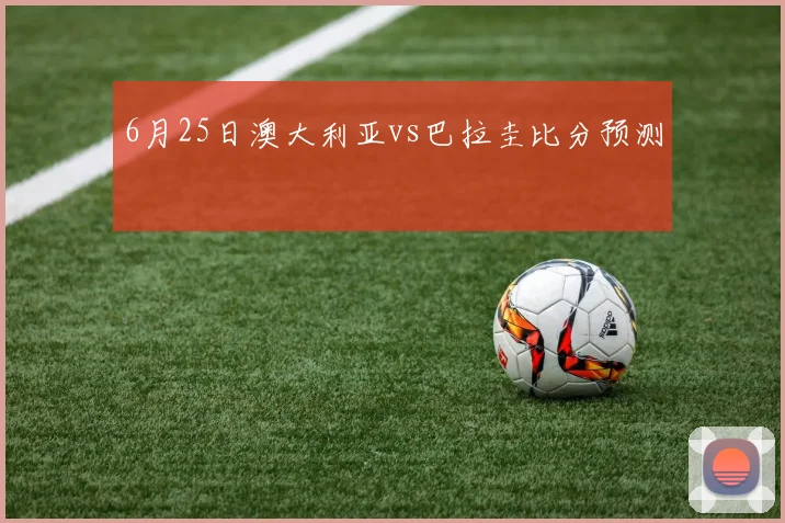 6月25日澳大利亚vs巴拉圭比分预测