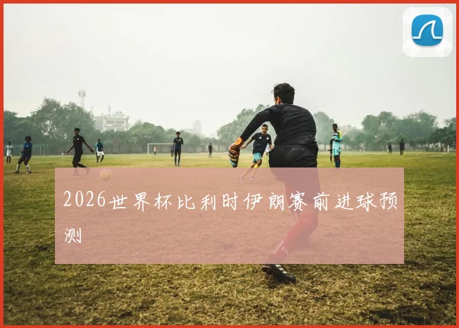 2026世界杯比利时伊朗赛前进球预测