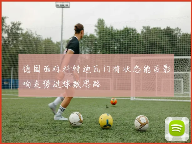 德国面对科特迪瓦门将状态能否影响走势进球数思路
