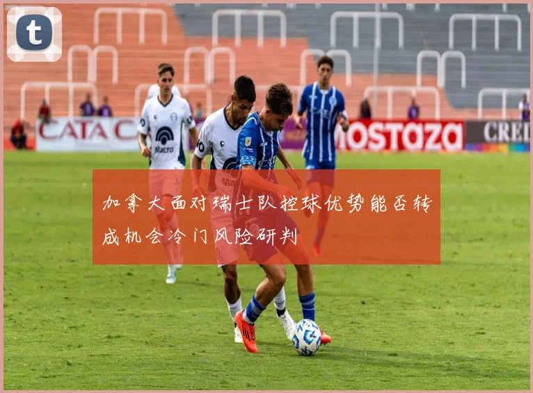 加拿大面对瑞士队控球优势能否转成机会冷门风险研判