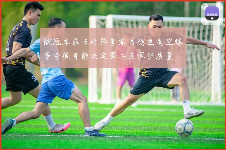 欧冠本菲卡对阵皇家马德里高空球争夺很可能决定第二点保护质量