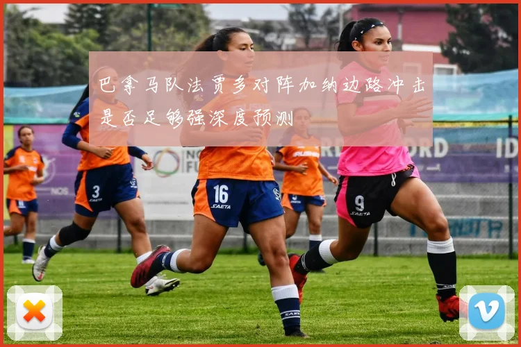 巴拿马队法贾多对阵加纳边路冲击是否足够强深度预测