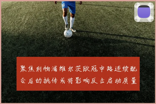 聚焦利物浦维尔茨欧冠中路连续配合后的挑传或将影响反击启动质量