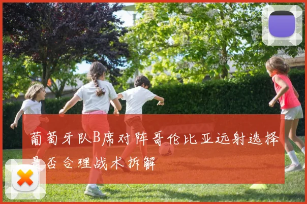葡萄牙队B席对阵哥伦比亚远射选择是否合理战术拆解