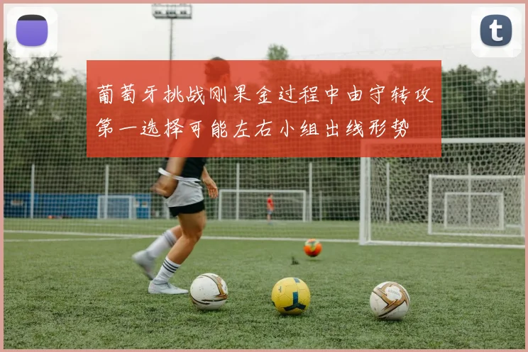 葡萄牙挑战刚果金过程中由守转攻第一选择可能左右小组出线形势
