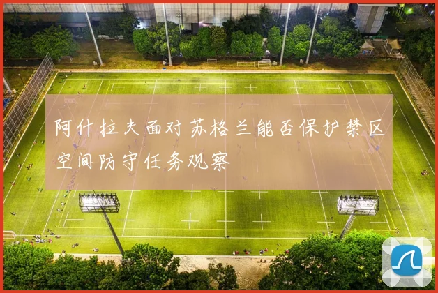 阿什拉夫面对苏格兰能否保护禁区空间防守任务观察