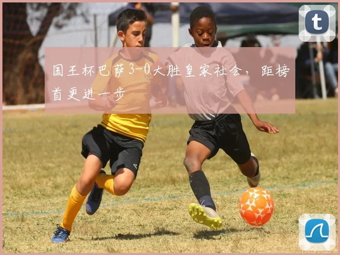 国王杯巴萨3-0大胜皇家社会,距榜首更进一步