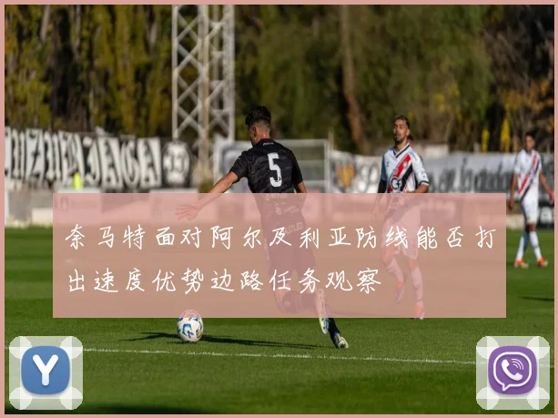 奈马特面对阿尔及利亚防线能否打出速度优势边路任务观察