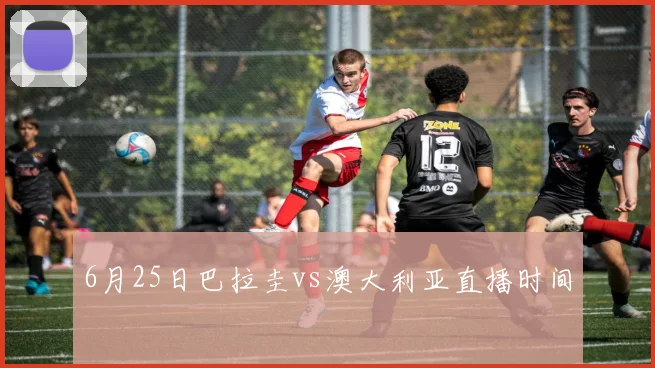 6月25日巴拉圭vs澳大利亚直播时间