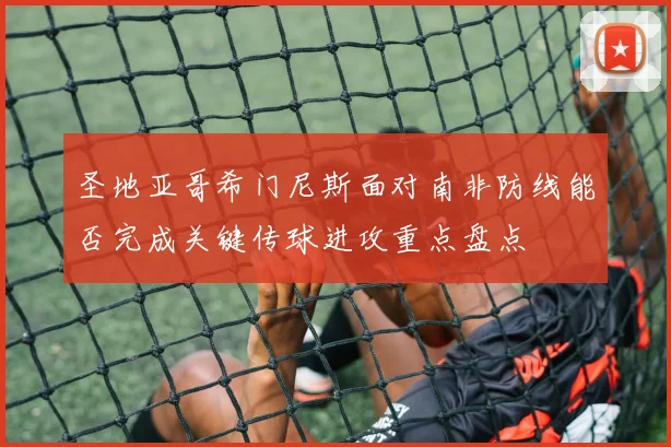 圣地亚哥希门尼斯面对南非防线能否完成关键传球进攻重点盘点