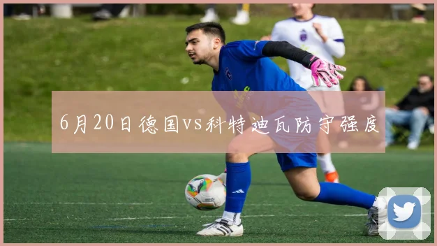 6月20日德国vs科特迪瓦防守强度