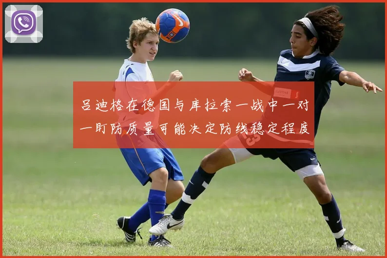 吕迪格在德国与库拉索一战中一对一盯防质量可能决定防线稳定程度