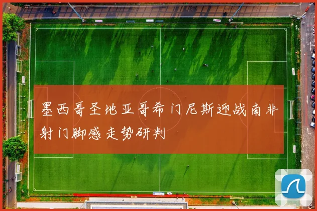 墨西哥圣地亚哥希门尼斯迎战南非射门脚感走势研判