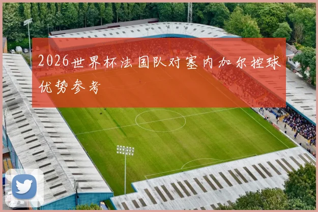 2026世界杯法国队对塞内加尔控球优势参考